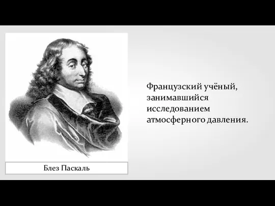 Блез Паскаль Французский учёный, занимавшийся исследованием атмосферного давления.