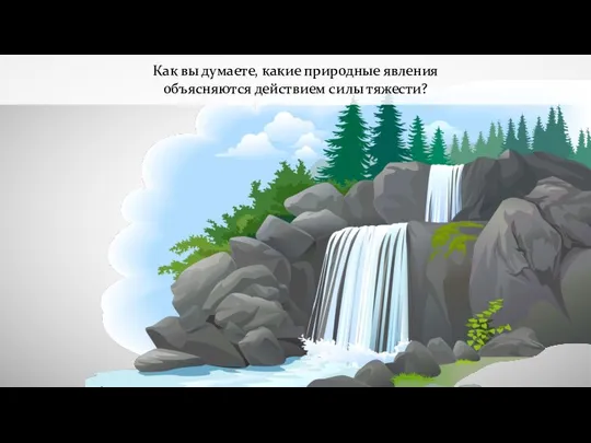 Как вы думаете, какие природные явления объясняются действием силы тяжести?