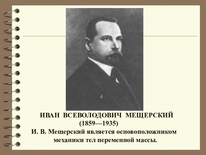 ИВАН ВСЕВОЛОДОВИЧ МЕЩЕРСКИЙ (1859—1935) И. В. Мещерский является основоположником механики тел переменной массы.