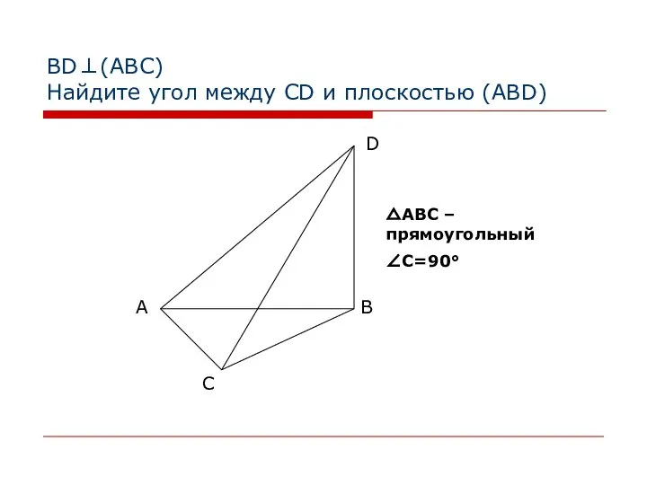BD⊥(АВС) Найдите угол между CD и плоскостью (ABD) △АВС – прямоугольный ∠C=90°