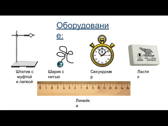 Оборудование: Штатив с муфтой и лапкой Шарик с нитью Секундомер Ластик Линейка