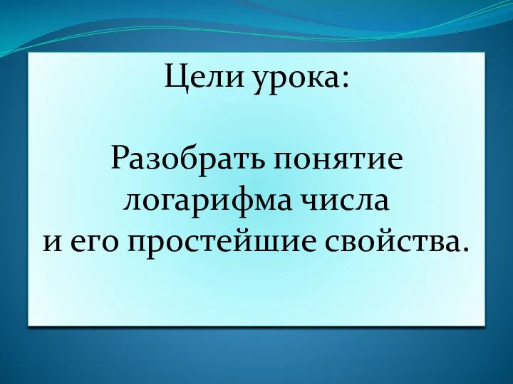 Цели урока: Разобрать понятие логарифма числа и его простейшие свойства.