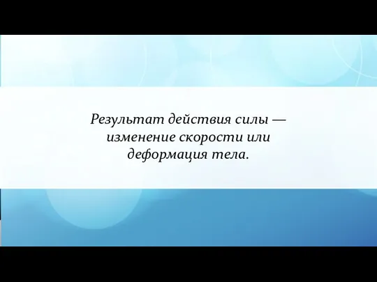 Результат действия силы — изменение скорости или деформация тела.