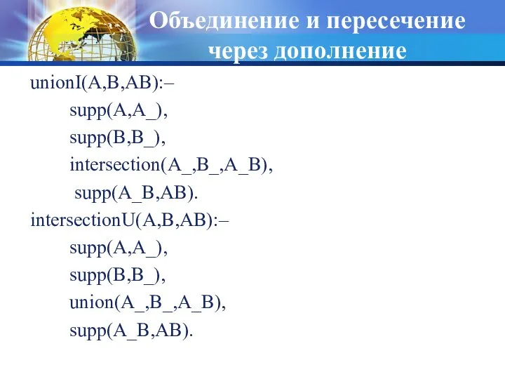 Объединение и пересечение через дополнение unionI(A,B,AB):– supp(A,A_), supp(B,B_), intersection(A_,B_,A_B), supp(A_B,AB). intersectionU(A,B,AB):– supp(A,A_), supp(B,B_), union(A_,B_,A_B), supp(A_B,AB).