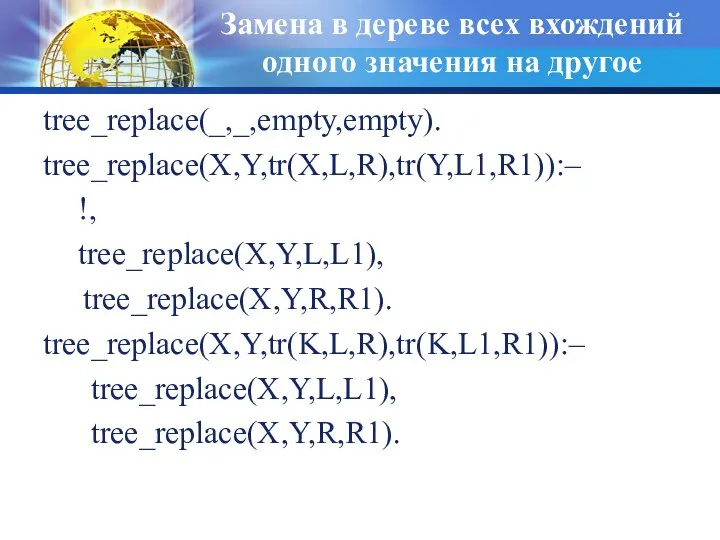 Замена в дереве всех вхождений одного значения на другое tree_replace(_,_,empty,empty). tree_replace(X,Y,tr(X,L,R),tr(Y,L1,R1)):–