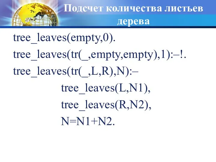 Подсчет количества листьев дерева tree_leaves(empty,0). tree_leaves(tr(_,empty,empty),1):–!. tree_leaves(tr(_,L,R),N):– tree_leaves(L,N1), tree_leaves(R,N2), N=N1+N2.