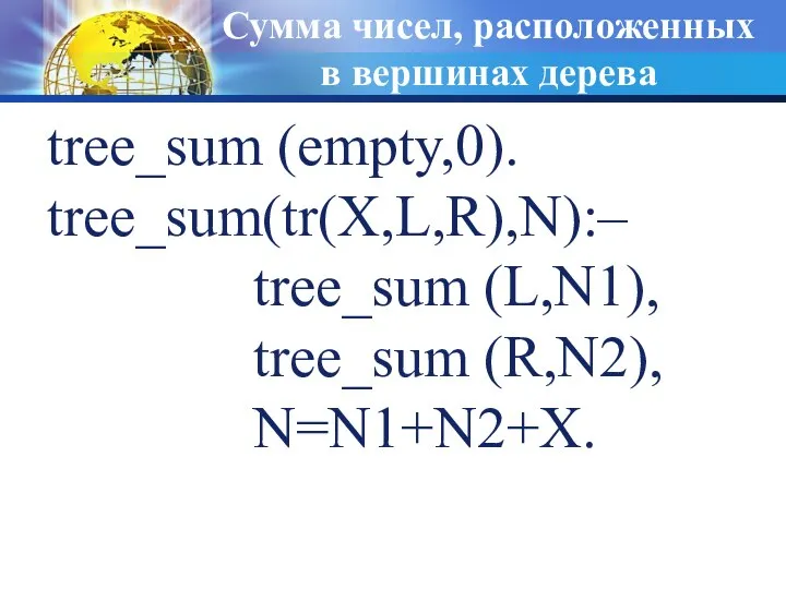 Сумма чисел, расположенных в вершинах дерева tree_sum (empty,0). tree_sum(tr(X,L,R),N):– tree_sum (L,N1), tree_sum (R,N2), N=N1+N2+X.