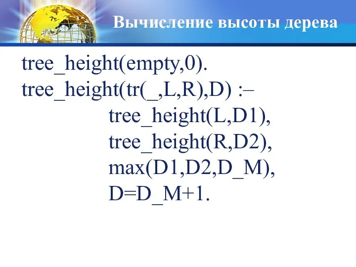 Вычисление высоты дерева tree_height(empty,0). tree_height(tr(_,L,R),D) :– tree_height(L,D1), tree_height(R,D2), max(D1,D2,D_M), D=D_M+1.