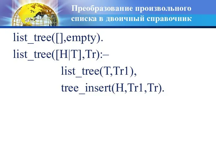 Преобразование произвольного списка в двоичный справочник list_tree([],empty). list_tree([H|T],Tr):– list_tree(T,Tr1), tree_insert(H,Tr1,Tr).