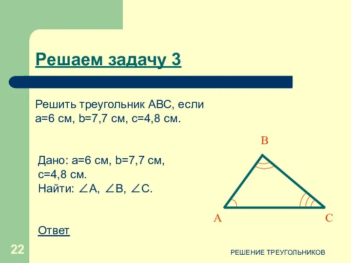 РЕШЕНИЕ ТРЕУГОЛЬНИКОВ Дано: a=6 см, b=7,7 см, c=4,8 см. Найти: ∠А,
