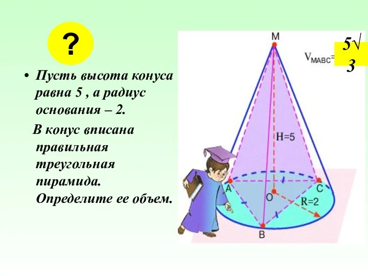 Пусть высота конуса равна 5 , а радиус основания – 2.