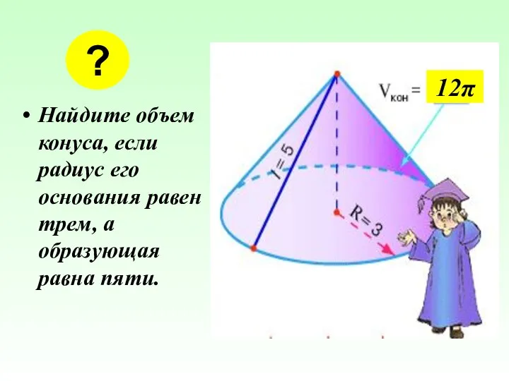 Найдите объем конуса, если радиус его основания равен трем, а образующая равна пяти. ? 12π