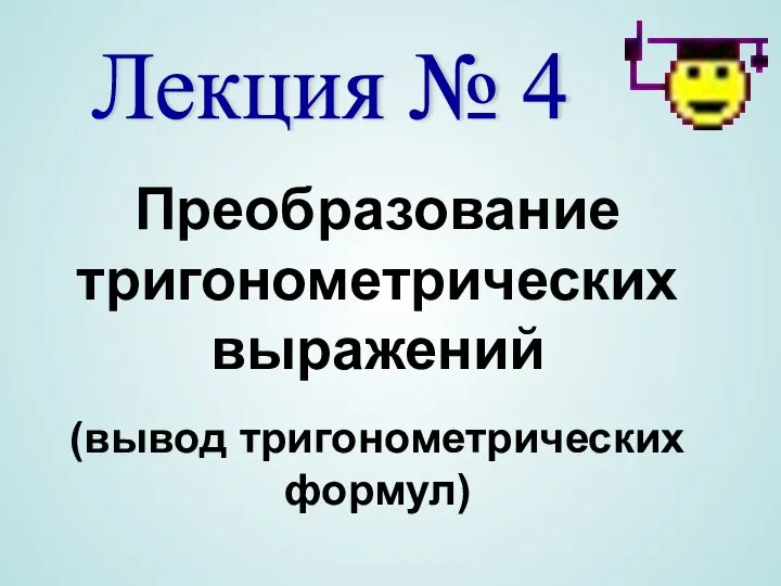 Лекция № 4 Преобразование тригонометрических выражений (вывод тригонометрических формул)