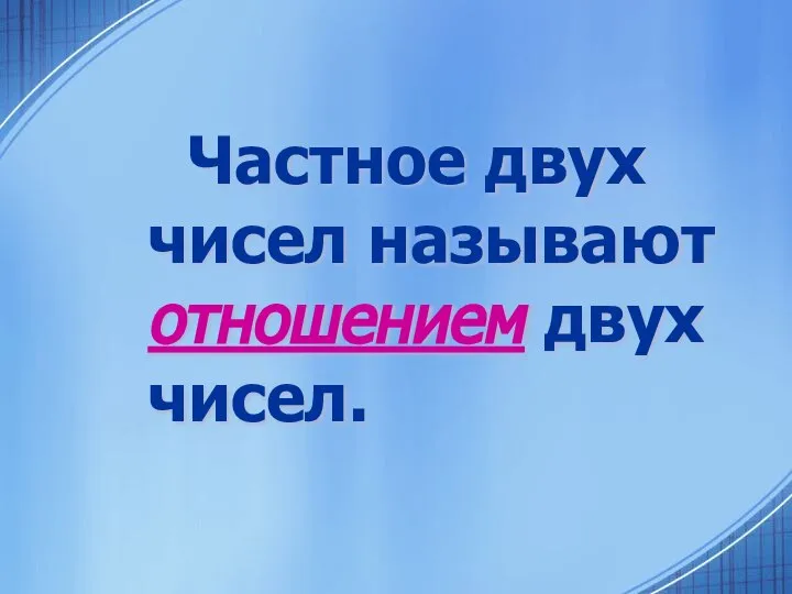 Частное двух чисел называют отношением двух чисел.