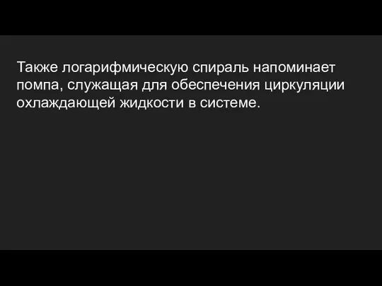 Также логарифмическую спираль напоминает помпа, служащая для обеспечения циркуляции охлаждающей жидкости в системе.