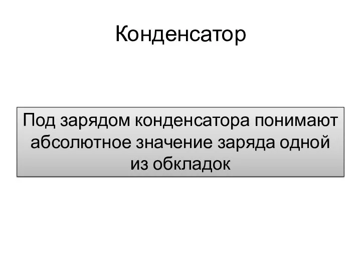 Конденсатор Под зарядом конденсатора понимают абсолютное значение заряда одной из обкладок