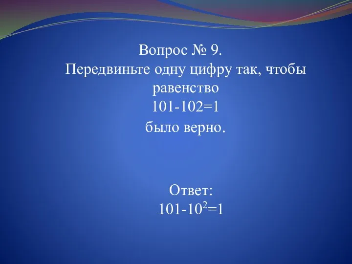 Вопрос № 9. Передвиньте одну цифру так, чтобы равенство 101-102=1 было верно. Ответ: 101-102=1