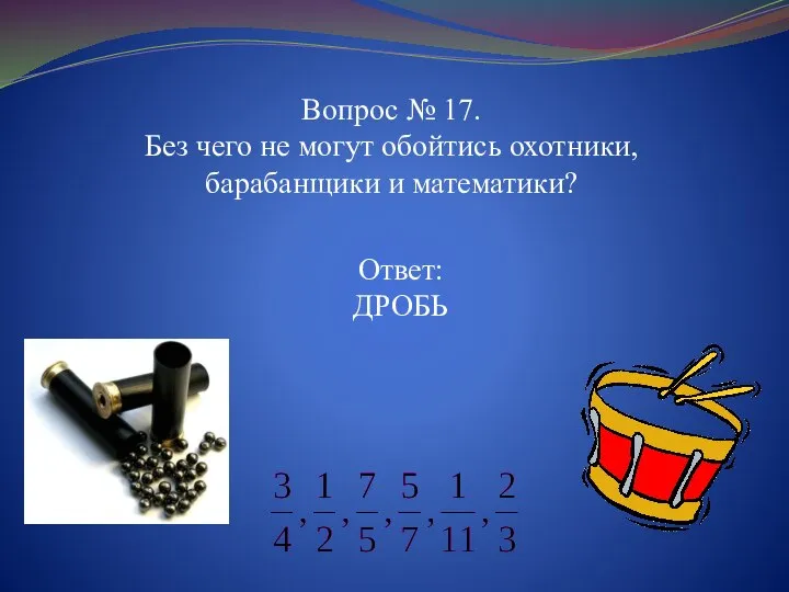 Вопрос № 17. Без чего не могут обойтись охотники, барабанщики и математики? Ответ: ДРОБЬ