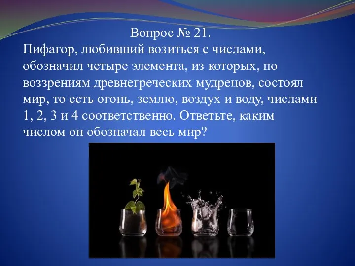 Вопрос № 21. Пифагор, любивший возиться с числами, обозначил четыре элемента,