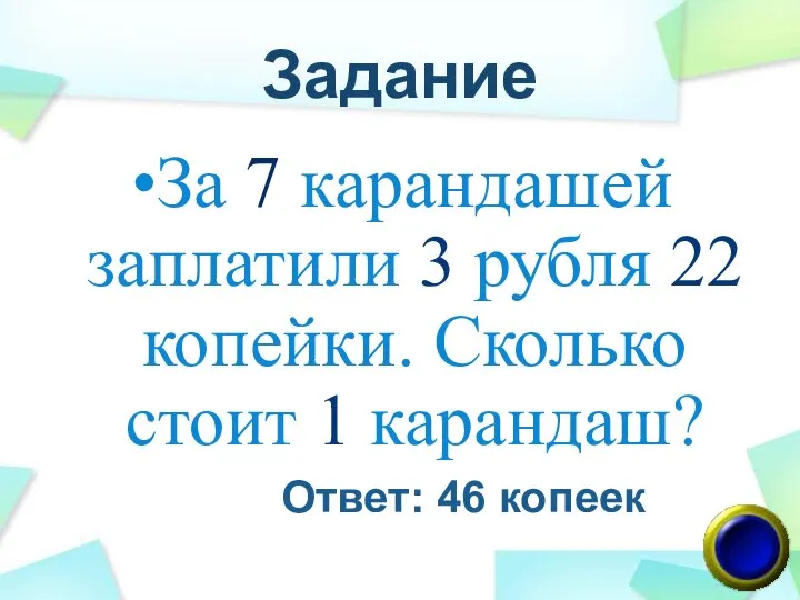 Задание За 7 карандашей заплатили 3 рубля 22 копейки. Сколько стоит 1 карандаш? Ответ: 46 копеек