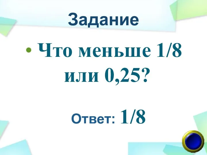 Задание Что меньше 1/8 или 0,25? Ответ: 1/8