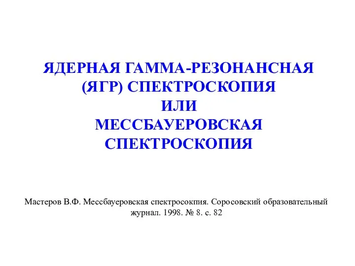 ЯДЕРНАЯ ГАММА-РЕЗОНАНСНАЯ (ЯГР) СПЕКТРОСКОПИЯ ИЛИ МЕССБАУЕРОВСКАЯ СПЕКТРОСКОПИЯ Мастеров В.Ф. Мессбауеровская спектросокпия.