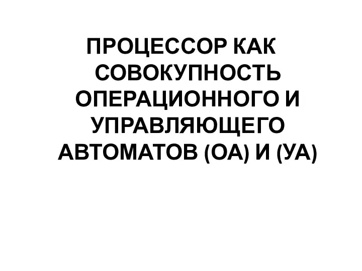 ПРОЦЕССОР КАК СОВОКУПНОСТЬ ОПЕРАЦИОННОГО И УПРАВЛЯЮЩЕГО АВТОМАТОВ (ОА) И (УА)