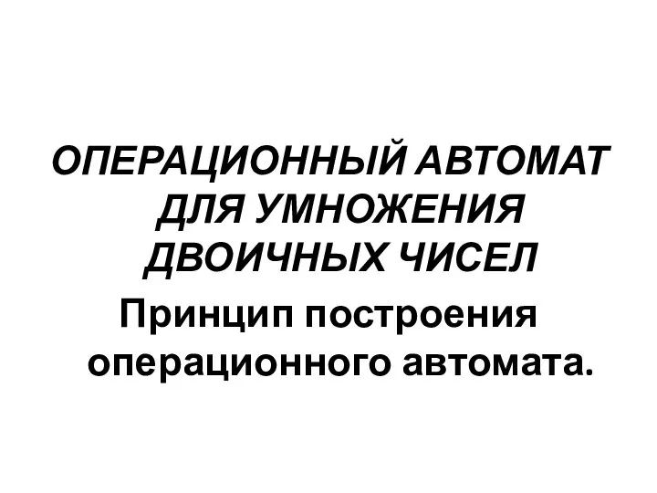 ОПЕРАЦИОННЫЙ АВТОМАТ ДЛЯ УМНОЖЕНИЯ ДВОИЧНЫХ ЧИСЕЛ Принцип построения операционного автомата.