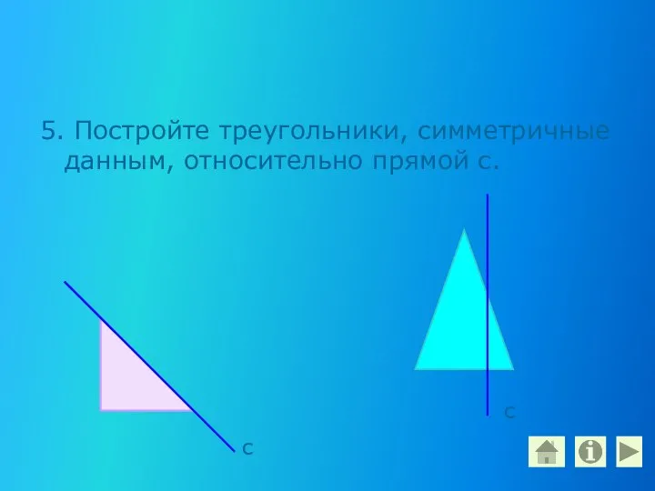 5. Постройте треугольники, симметричные данным, относительно прямой с. с с