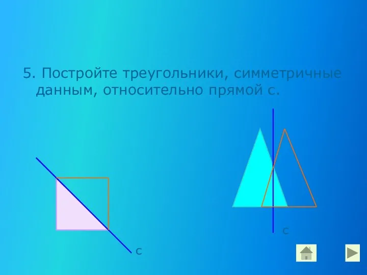 5. Постройте треугольники, симметричные данным, относительно прямой с. с с