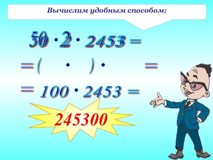 Вычислим удобным способом: 50 2 = 2453 ( ) = = 245300