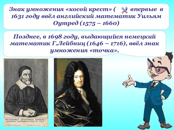 Позднее, в 1698 году, выдающийся немецкий математик Г.Лейбниц (1646 – 1716), ввёл знак умножения «точка».