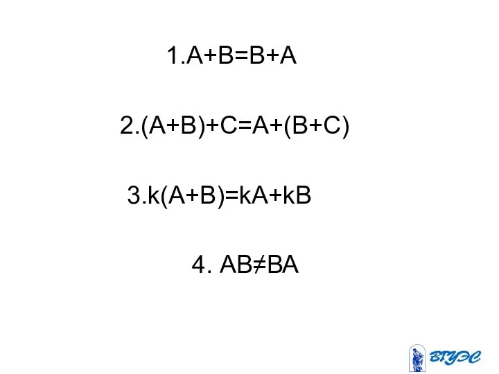 1.A+B=B+A 2.(A+B)+C=A+(B+C) 3.k(A+B)=kA+kВ 4. АВ≠ВА