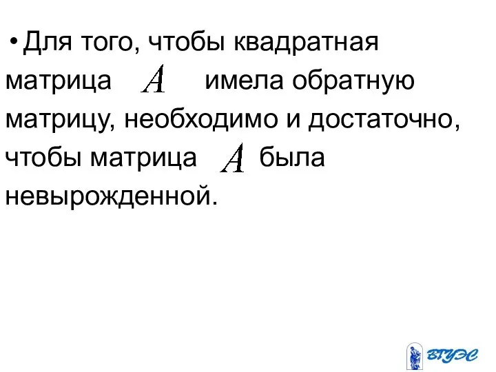 Для того, чтобы квадратная матрица имела обратную матрицу, необходимо и достаточно, чтобы матрица была невырожденной.