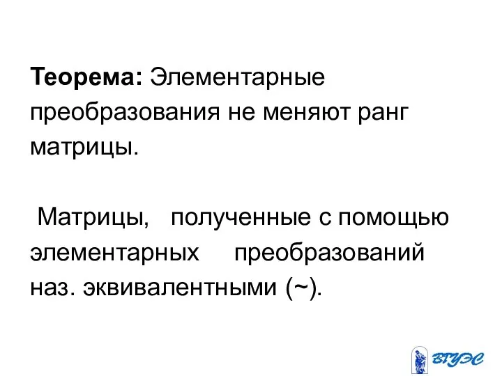 Теорема: Элементарные преобразования не меняют ранг матрицы. Матрицы, полученные с помощью элементарных преобразований наз. эквивалентными (~).