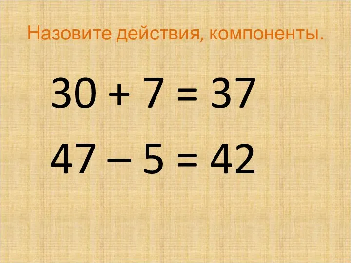 Назовите действия, компоненты. 30 + 7 = 37 47 – 5 = 42