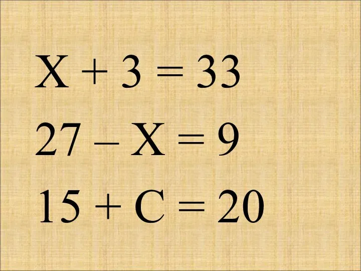 Х + 3 = 33 27 – Х = 9 15 + С = 20