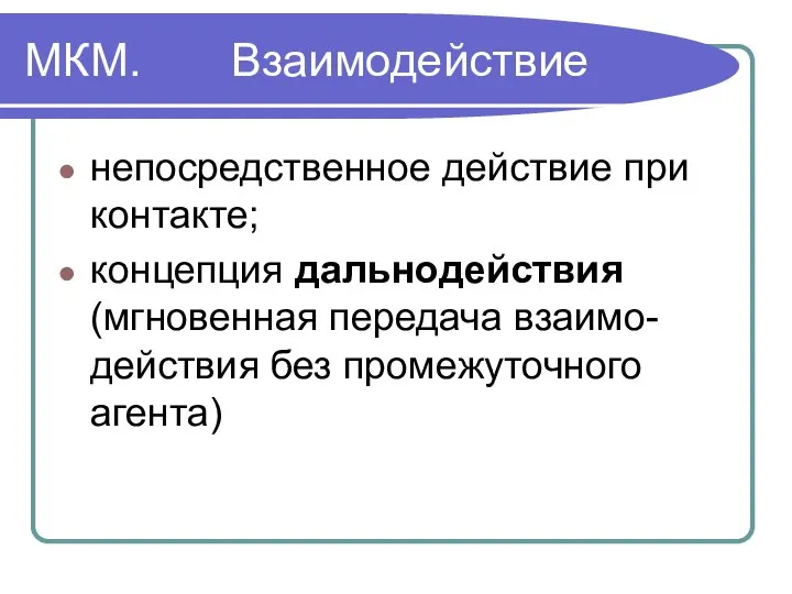 МКМ. Взаимодействие непосредственное действие при контакте; концепция дальнодействия (мгновенная передача взаимо-действия без промежуточного агента)