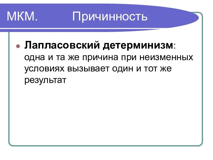 МКМ. Причинность Лапласовский детерминизм: одна и та же причина при неизменных