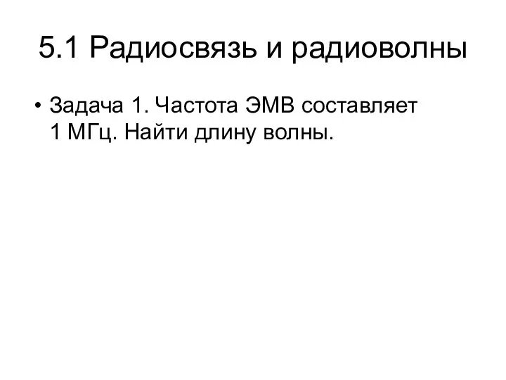 5.1 Радиосвязь и радиоволны Задача 1. Частота ЭМВ составляет 1 МГц. Найти длину волны.