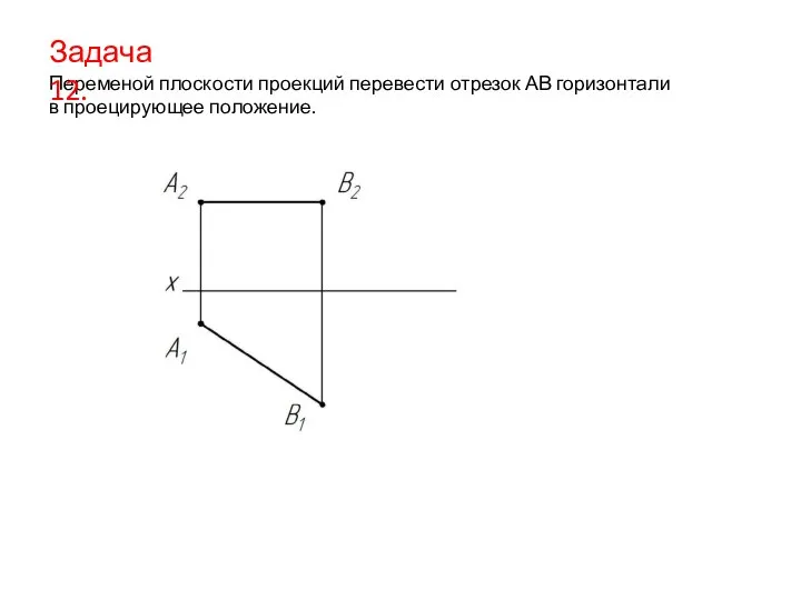 Переменой плоскости проекций перевести отрезок АВ горизонтали в проецирующее положение. Задача 12.