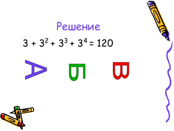 Решение 3 + 32 + 33 + 34 = 120 А В Б