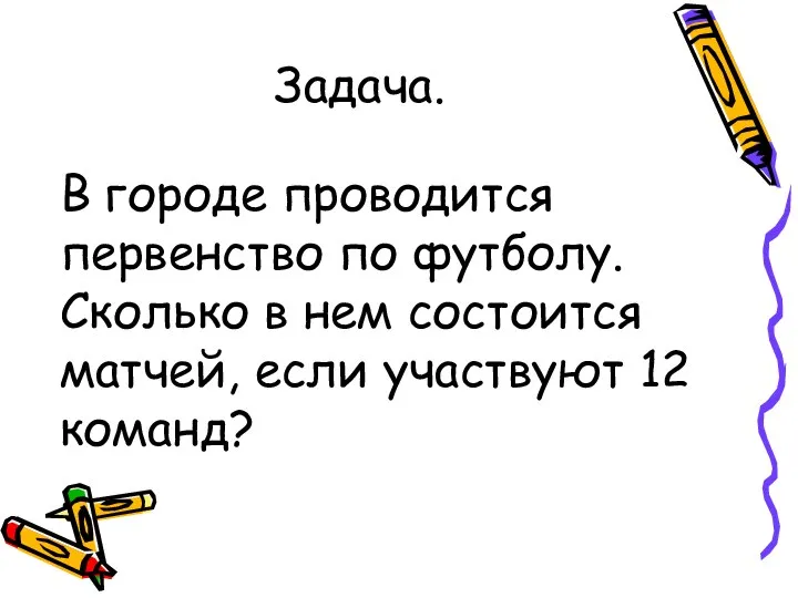 Задача. В городе проводится первенство по футболу. Сколько в нем состоится матчей, если участвуют 12 команд?