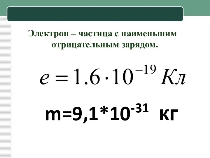 Электрон – частица с наименьшим отрицательным зарядом. m=9,1*10-31 кг