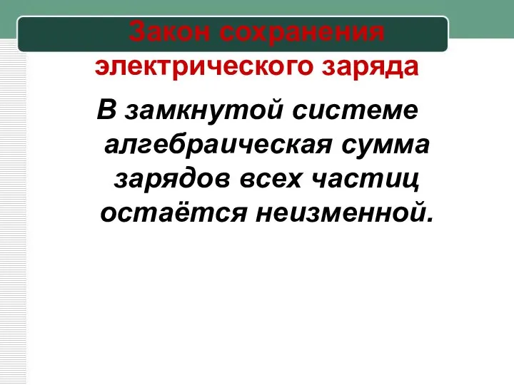 Закон сохранения электрического заряда В замкнутой системе алгебраическая сумма зарядов всех частиц остаётся неизменной.