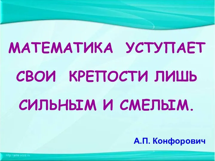 А.П. Конфорович МАТЕМАТИКА УСТУПАЕТ СВОИ КРЕПОСТИ ЛИШЬ СИЛЬНЫМ И СМЕЛЫМ.