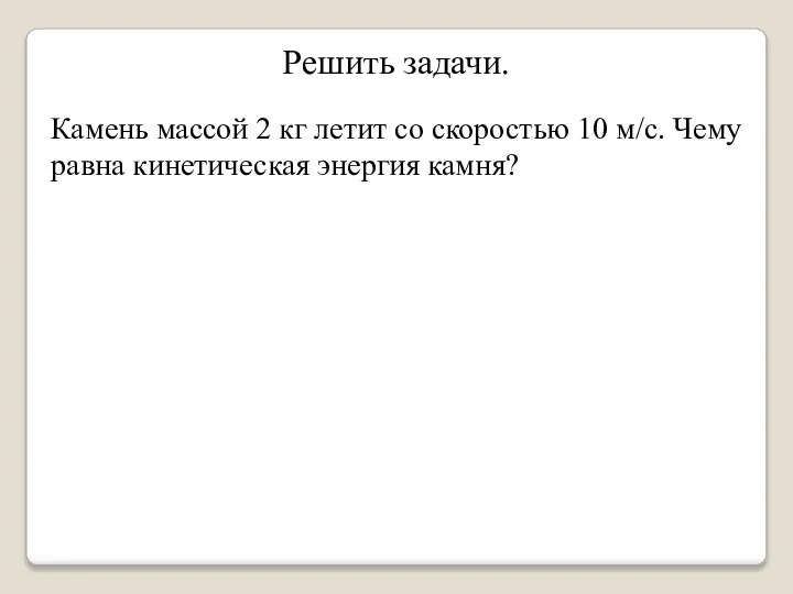 Решить задачи. Камень массой 2 кг летит со скоростью 10 м/с. Чему равна кинетическая энергия камня?