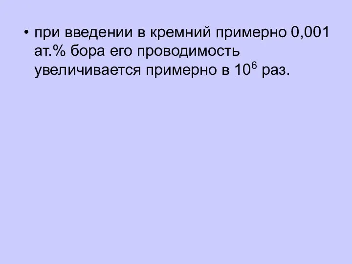 при введении в кремний примерно 0,001 ат.% бора его проводимость увеличивается примерно в 106 раз.