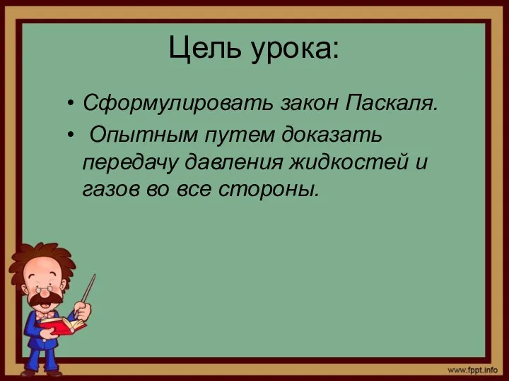 Цель урока: Сформулировать закон Паскаля. Опытным путем доказать передачу давления жидкостей и газов во все стороны.