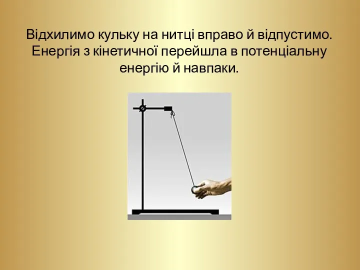 Відхилимо кульку на нитці вправо й відпустимо. Енергія з кінетичної перейшла в потенціальну енергію й навпаки.